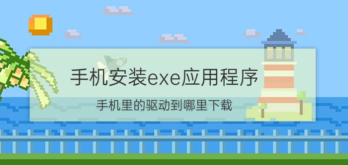 手机安装exe应用程序 手机里的驱动到哪里下载？